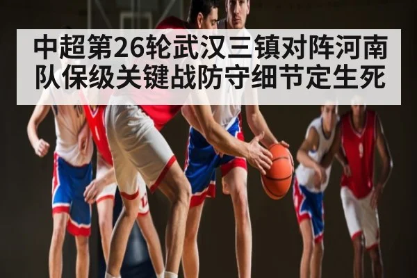 中超第26轮武汉三镇对阵河南队保级关键战防守细节定生死