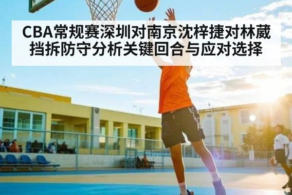 CBA常规赛深圳对南京沈梓捷对林葳挡拆防守分析关键回合与应对选择