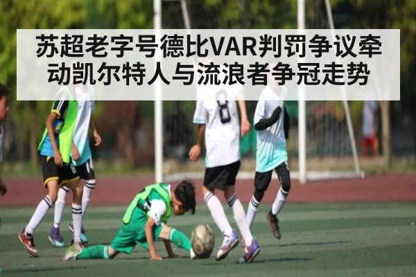 苏超老字号德比VAR判罚争议牵动凯尔特人与流浪者争冠走势