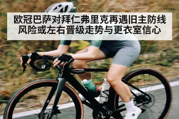 欧冠巴萨对拜仁弗里克再遇旧主防线风险或左右晋级走势与更衣室信心